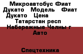 Микроавтобус Фиат Дукато › Модель ­ Фиат Дукато › Цена ­ 430 000 - Татарстан респ., Набережные Челны г. Авто » Спецтехника   